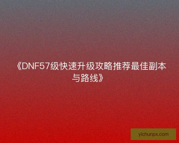 《DNF57级快速升级攻略推荐最佳副本与路线》