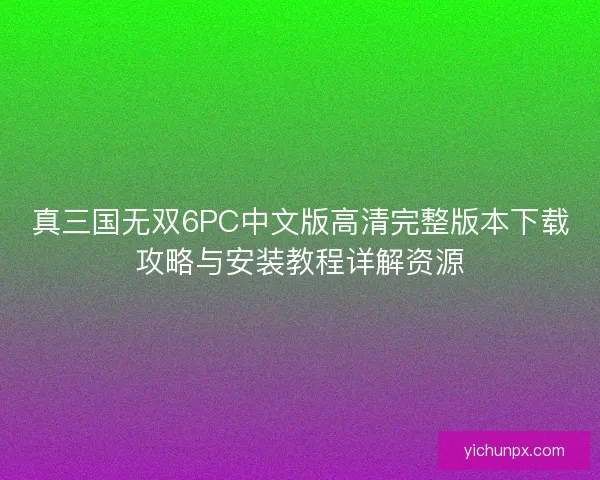 真三国无双6PC中文版高清完整版本下载攻略与安装教程详解资源