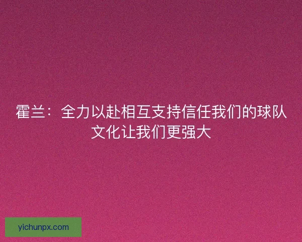 霍兰：全力以赴相互支持信任我们的球队文化让我们更强大