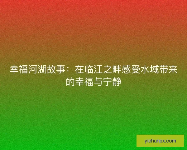 幸福河湖故事：在临江之畔感受水域带来的幸福与宁静