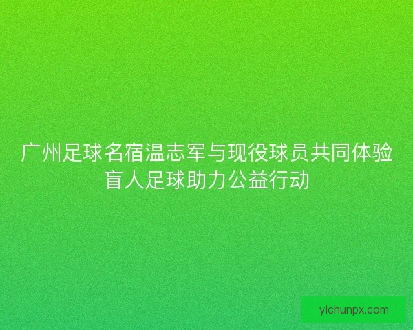广州足球名宿温志军与现役球员共同体验盲人足球助力公益行动